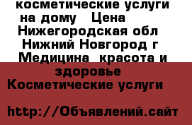 косметические услуги на дому › Цена ­ 100 - Нижегородская обл., Нижний Новгород г. Медицина, красота и здоровье » Косметические услуги   